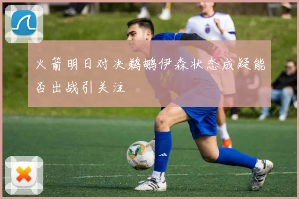 火箭明日对决鹈鹕伊森状态成疑能否出战引关注