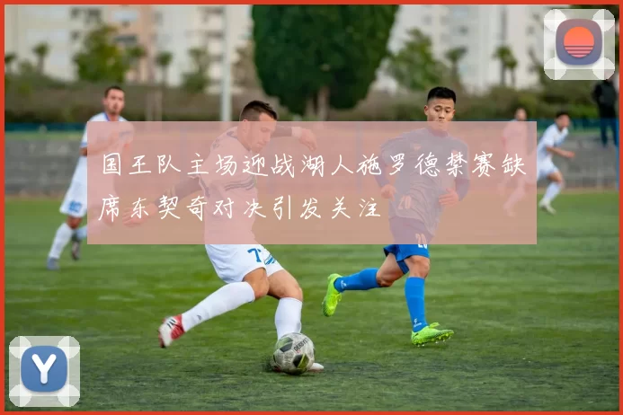 国王队主场迎战湖人施罗德禁赛缺席东契奇对决引发关注