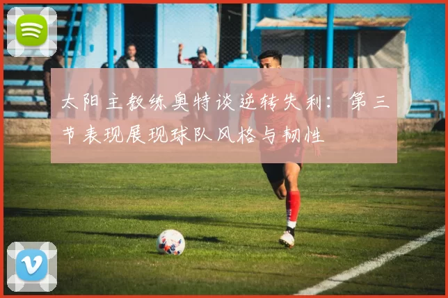 太阳主教练奥特谈逆转失利：第三节表现展现球队风格与韧性