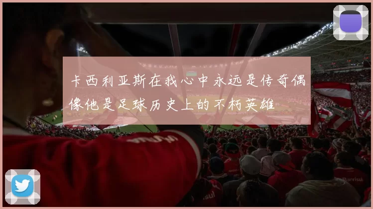 卡西利亚斯在我心中永远是传奇偶像他是足球历史上的不朽英雄