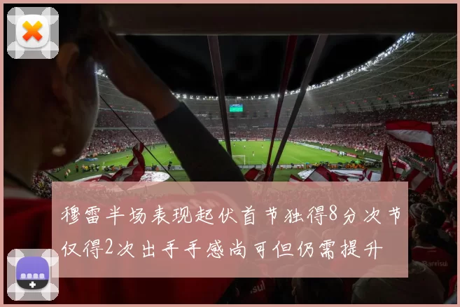 穆雷半场表现起伏首节独得8分次节仅得2次出手手感尚可但仍需提升