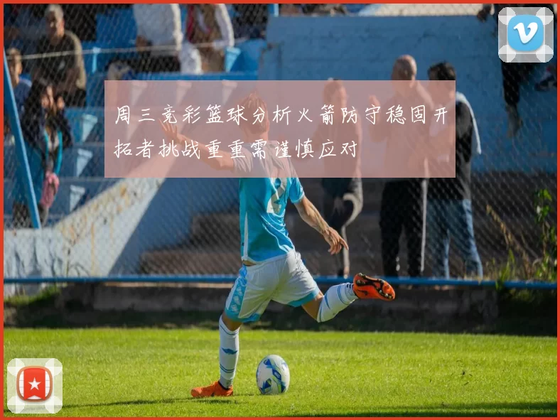 周三竞彩篮球分析火箭防守稳固开拓者挑战重重需谨慎应对