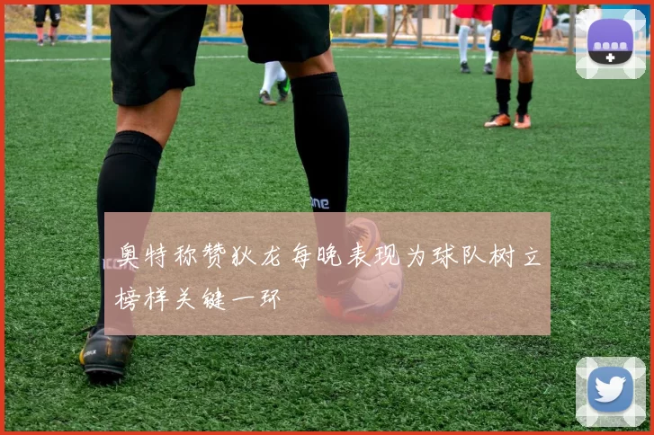 奥特称赞狄龙每晚表现为球队树立榜样关键一环