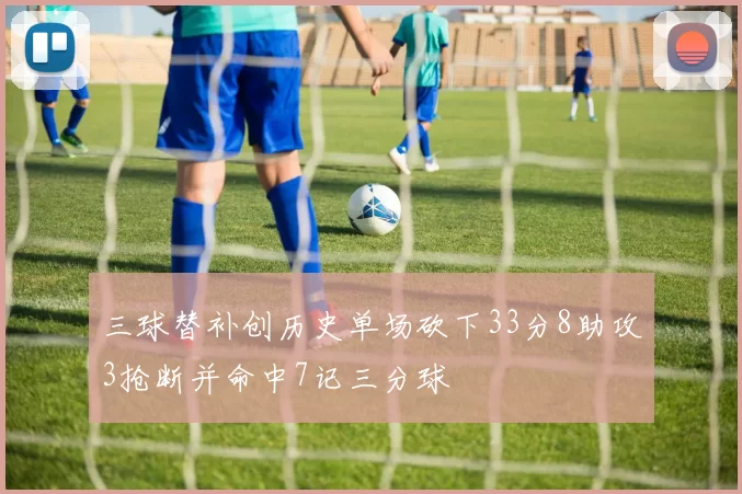三球替补创历史单场砍下33分8助攻3抢断并命中7记三分球