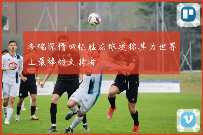 洛瑞深情回忆猛龙球迷称其为世界上最棒的支持者
