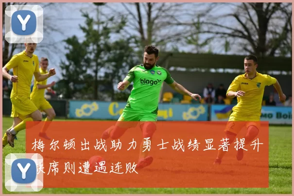 梅尔顿出战助力勇士战绩显著提升缺席则遭遇连败