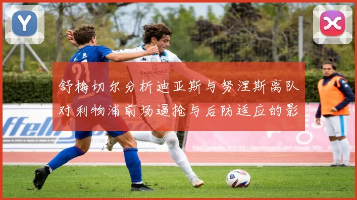 舒梅切尔分析迪亚斯与努涅斯离队对利物浦前场逼抢与后防适应的影响