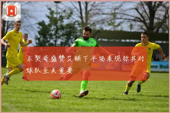 东契奇盛赞艾顿下半场表现称其对球队至关重要