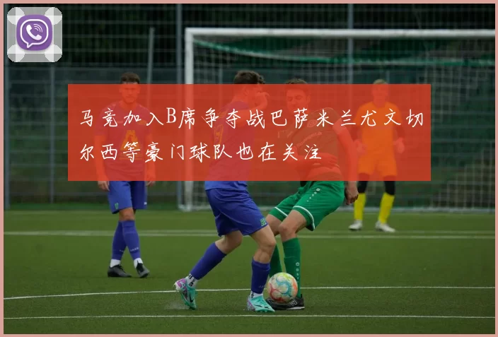 马竞加入B席争夺战巴萨米兰尤文切尔西等豪门球队也在关注